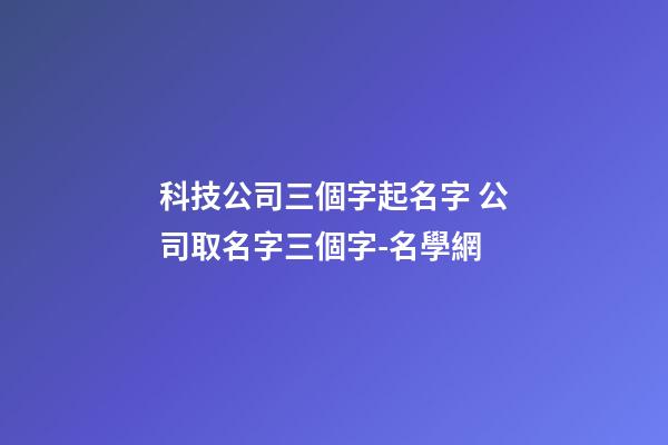 科技公司三個字起名字 公司取名字三個字-名學網
